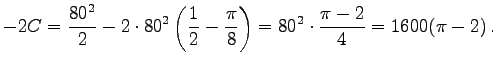 $\displaystyle -2C=
\frac{80^2}{2}-2\cdot 80^2\left(\frac 1 2 -\frac{\pi}{8}\right)=
80^2\cdot\frac{\pi-2}{4}=1600(\pi-2) .
$