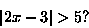 \begin{displaymath}\vert 2x-3\vert>5?\end{displaymath}