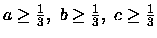 $a\geq\frac{1}{3},\ b\geq\frac{1}{3},\ c\geq\frac{1}{3}$