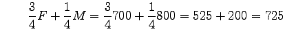 $\displaystyle \qquad\frac 3 4 F + \frac 1 4 M= \frac 3 4 700 + \frac 1 4 800=525+200=725$