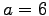 $ a=6$